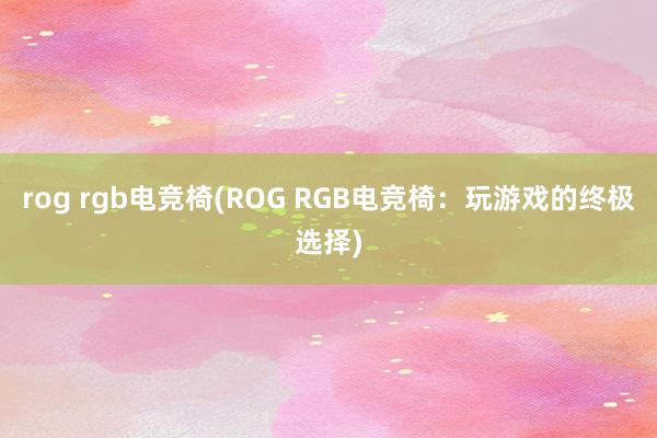 rog rgb电竞椅(ROG RGB电竞椅：玩游戏的终极选择)