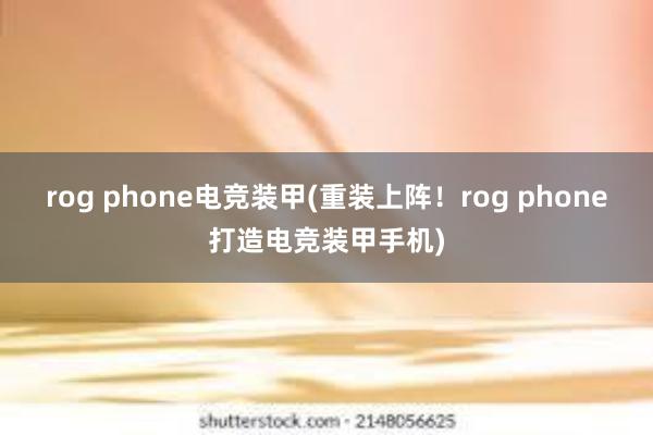 rog phone电竞装甲(重装上阵！rog phone打造电竞装甲手机)