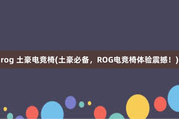 rog 土豪电竞椅(土豪必备，ROG电竞椅体验震撼！)