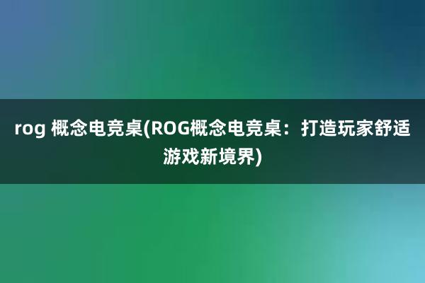 rog 概念电竞桌(ROG概念电竞桌：打造玩家舒适游戏新境界)