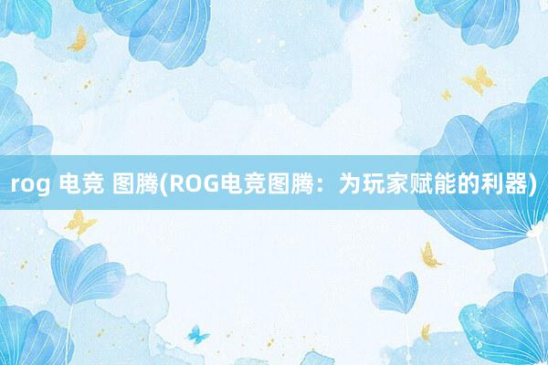 rog 电竞 图腾(ROG电竞图腾：为玩家赋能的利器)