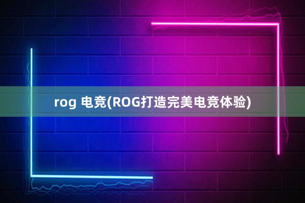 rog 电竞(ROG打造完美电竞体验)