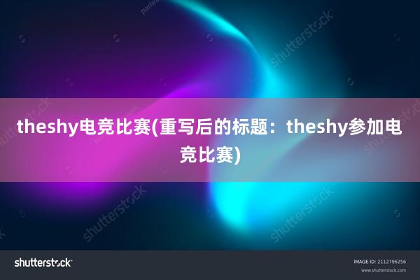 theshy电竞比赛(重写后的标题：theshy参加电竞比赛)