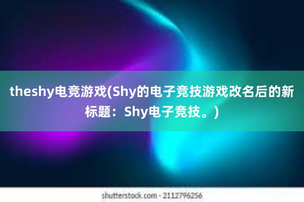 theshy电竞游戏(Shy的电子竞技游戏改名后的新标题：Shy电子竞技。)