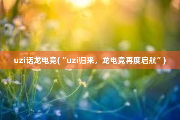 uzi话龙电竞(“uzi归来，龙电竞再度启航”)