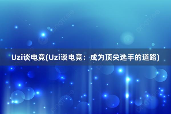 Uzi谈电竞(Uzi谈电竞：成为顶尖选手的道路)