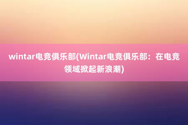 wintar电竞俱乐部(Wintar电竞俱乐部：在电竞领域掀起新浪潮)