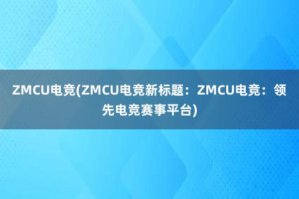 ZMCU电竞(ZMCU电竞新标题：ZMCU电竞：领先电竞赛事平台)