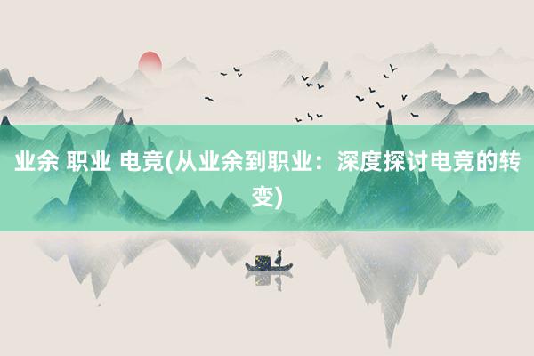 业余 职业 电竞(从业余到职业：深度探讨电竞的转变)