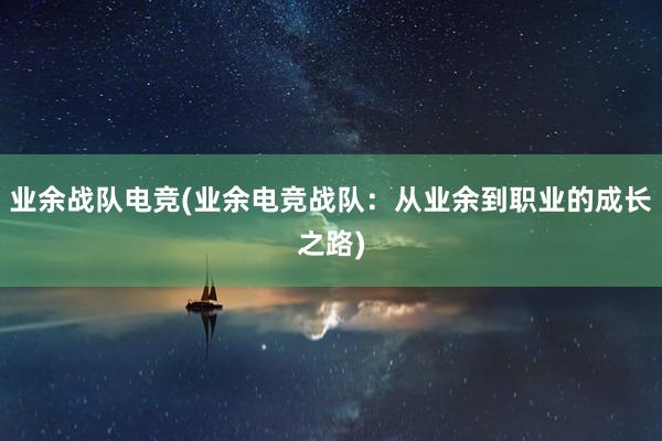 业余战队电竞(业余电竞战队：从业余到职业的成长之路)