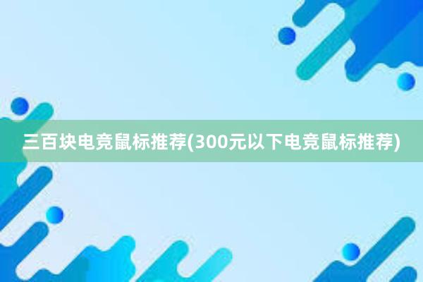 三百块电竞鼠标推荐(300元以下电竞鼠标推荐)