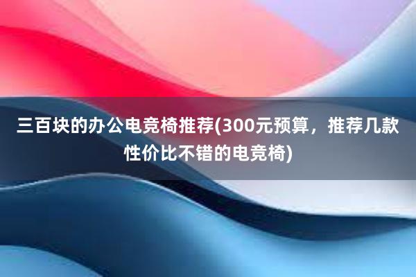 三百块的办公电竞椅推荐(300元预算，推荐几款性价比不错的电竞椅)