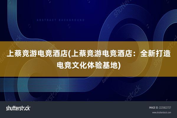 上蔡竞游电竞酒店(上蔡竞游电竞酒店：全新打造电竞文化体验基地)