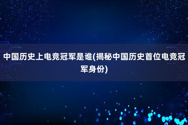 中国历史上电竞冠军是谁(揭秘中国历史首位电竞冠军身份)