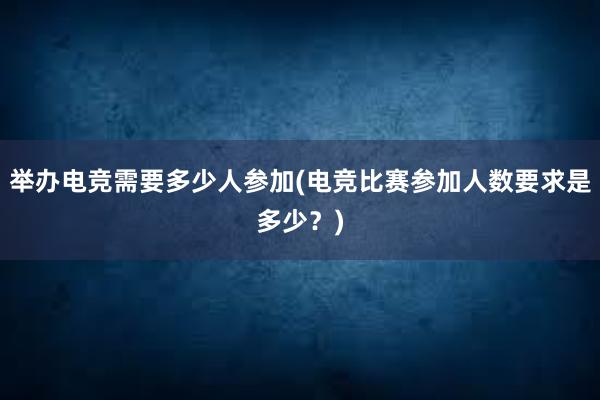 举办电竞需要多少人参加(电竞比赛参加人数要求是多少？)