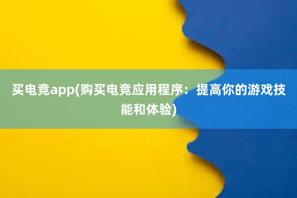 买电竞app(购买电竞应用程序：提高你的游戏技能和体验)