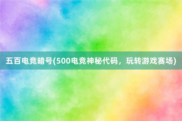 五百电竞暗号(500电竞神秘代码，玩转游戏赛场)