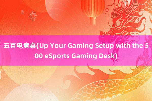 五百电竞桌(Up Your Gaming Setup with the 500 eSports Gaming Desk)