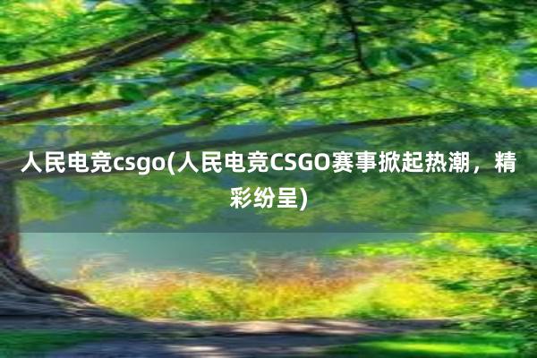 人民电竞csgo(人民电竞CSGO赛事掀起热潮，精彩纷呈)