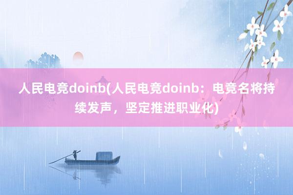 人民电竞doinb(人民电竞doinb：电竞名将持续发声，坚定推进职业化)