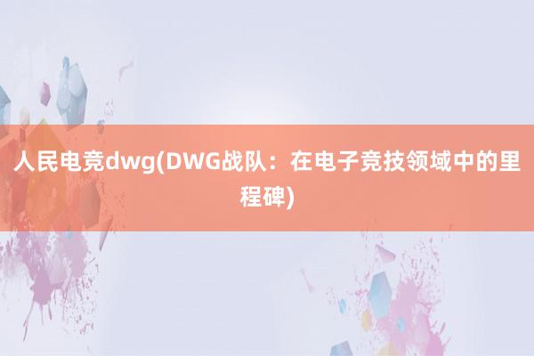 人民电竞dwg(DWG战队：在电子竞技领域中的里程碑)