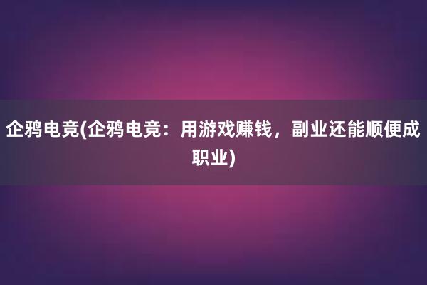 企鸦电竞(企鸦电竞：用游戏赚钱，副业还能顺便成职业)