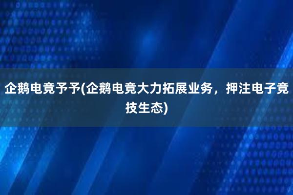 企鹅电竞予予(企鹅电竞大力拓展业务，押注电子竞技生态)