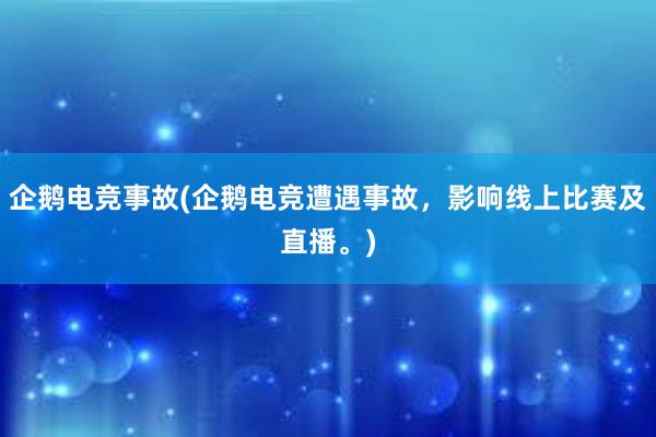 企鹅电竞事故(企鹅电竞遭遇事故，影响线上比赛及直播。)