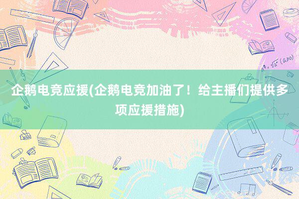 企鹅电竞应援(企鹅电竞加油了！给主播们提供多项应援措施)