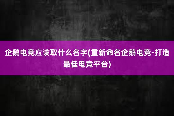 企鹅电竞应该取什么名字(重新命名企鹅电竞-打造最佳电竞平台)