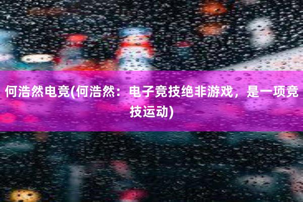 何浩然电竞(何浩然：电子竞技绝非游戏，是一项竞技运动)