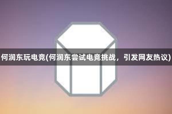 何润东玩电竞(何润东尝试电竞挑战，引发网友热议)