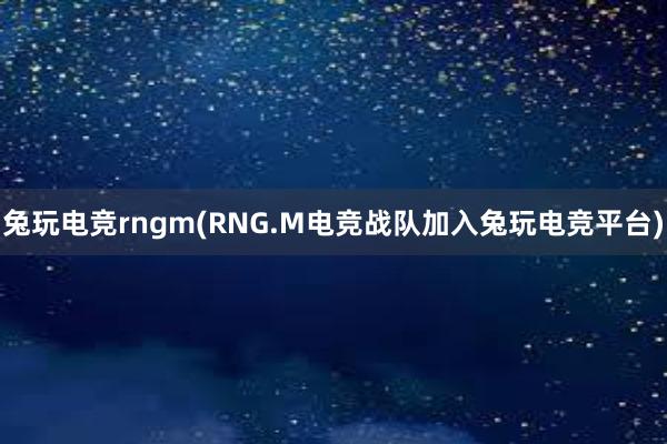 兔玩电竞rngm(RNG.M电竞战队加入兔玩电竞平台)