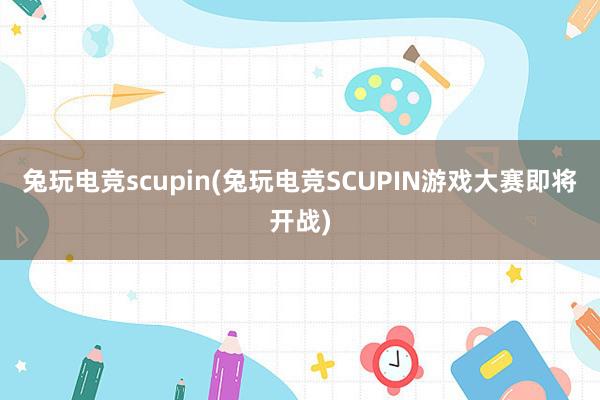 兔玩电竞scupin(兔玩电竞SCUPIN游戏大赛即将开战)