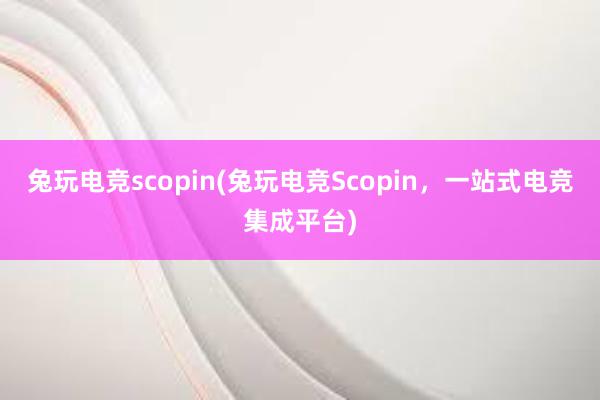 兔玩电竞scopin(兔玩电竞Scopin，一站式电竞集成平台)