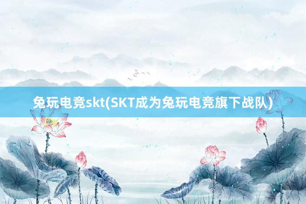 兔玩电竞skt(SKT成为兔玩电竞旗下战队)