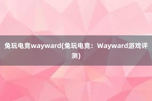 兔玩电竞wayward(兔玩电竞：Wayward游戏评测)