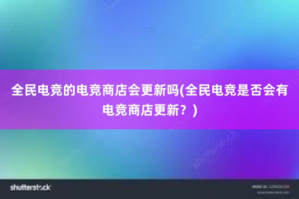 全民电竞的电竞商店会更新吗(全民电竞是否会有电竞商店更新？)