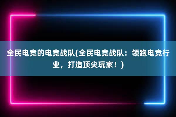 全民电竞的电竞战队(全民电竞战队：领跑电竞行业，打造顶尖玩家！)