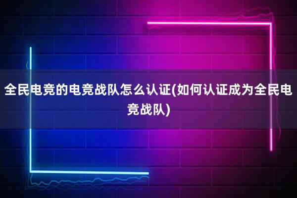 全民电竞的电竞战队怎么认证(如何认证成为全民电竞战队)