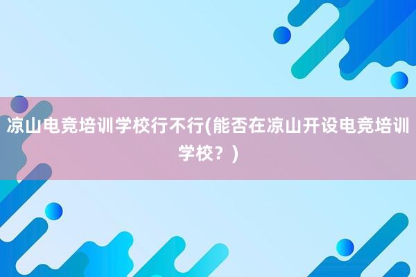 凉山电竞培训学校行不行(能否在凉山开设电竞培训学校？)