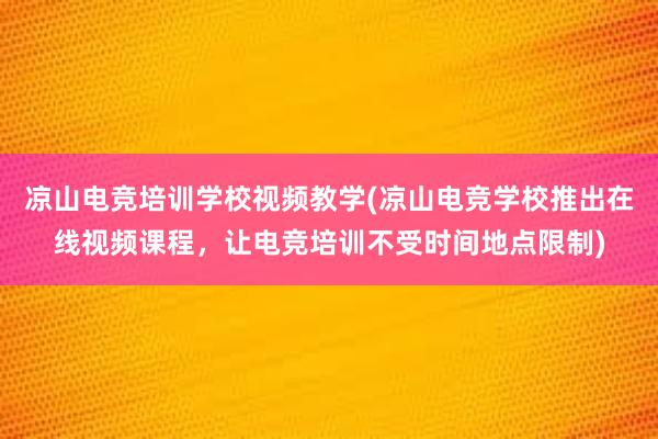 凉山电竞培训学校视频教学(凉山电竞学校推出在线视频课程，让电竞培训不受时间地点限制)