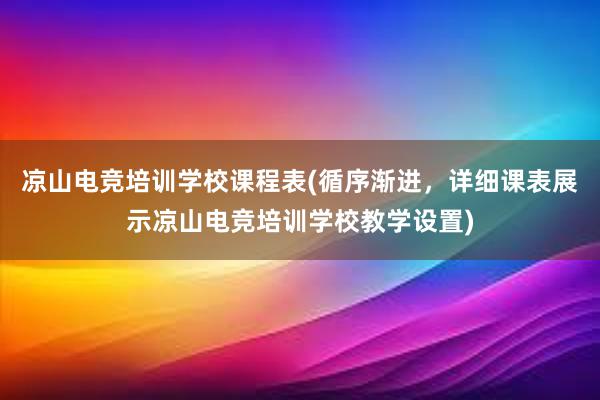 凉山电竞培训学校课程表(循序渐进，详细课表展示凉山电竞培训学校教学设置)