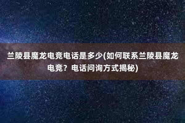 兰陵县魔龙电竞电话是多少(如何联系兰陵县魔龙电竞？电话问询方式揭秘)