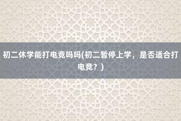 初二休学能打电竞吗吗(初二暂停上学，是否适合打电竞？)