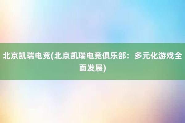 北京凯瑞电竞(北京凯瑞电竞俱乐部：多元化游戏全面发展)