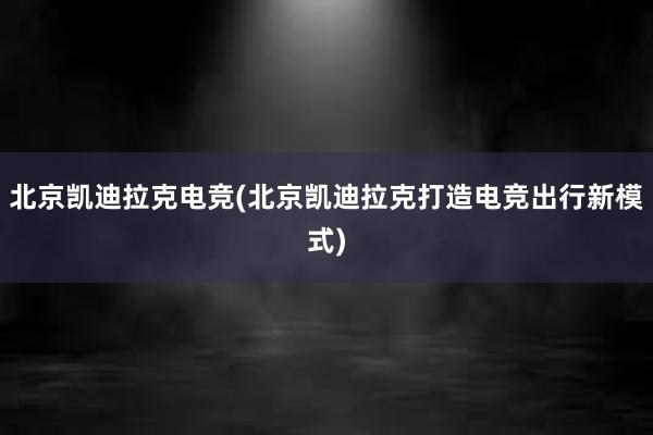 北京凯迪拉克电竞(北京凯迪拉克打造电竞出行新模式)