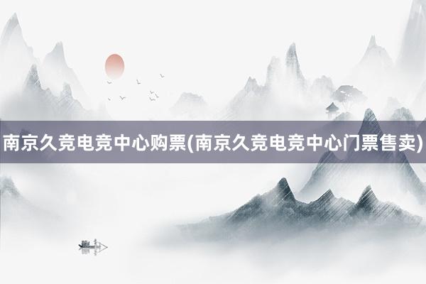 南京久竞电竞中心购票(南京久竞电竞中心门票售卖)