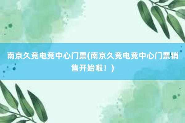 南京久竞电竞中心门票(南京久竞电竞中心门票销售开始啦！)