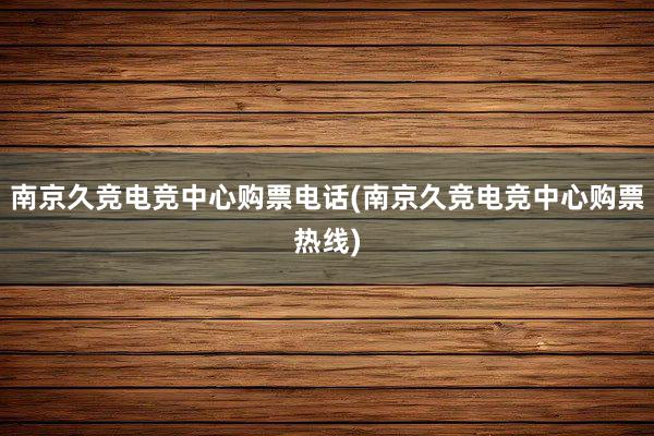 南京久竞电竞中心购票电话(南京久竞电竞中心购票热线)